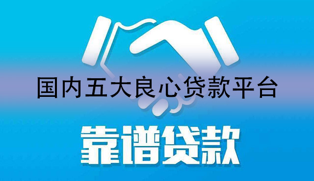 国内五大良心贷款平台有哪些？2022良心小额借贷平台前五