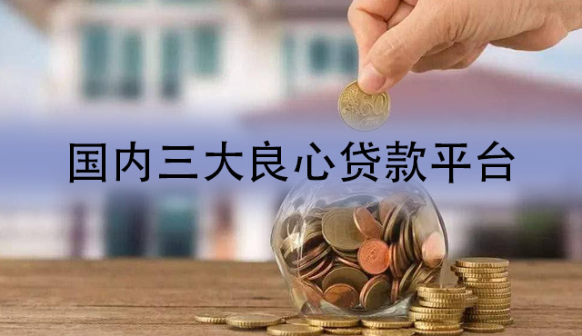 国内三大良心贷款平台有哪些？2022良心小额借钱平台前三