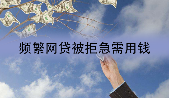 频繁网贷导致被拒但急需用钱怎么办？还能去哪里借？