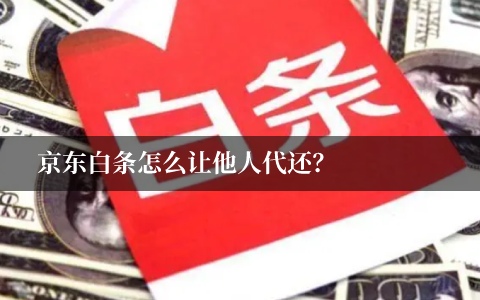 京东白条怎么让别人帮忙还款 他人代还如何操作？