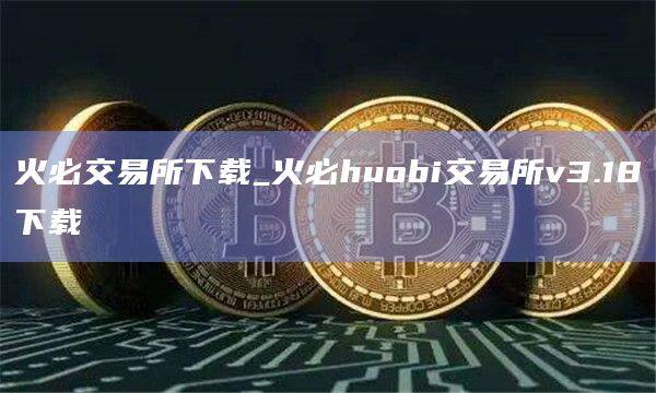 火必交易所下载_火必huobi交易所v3.18下载-第1张图片-欧意下载