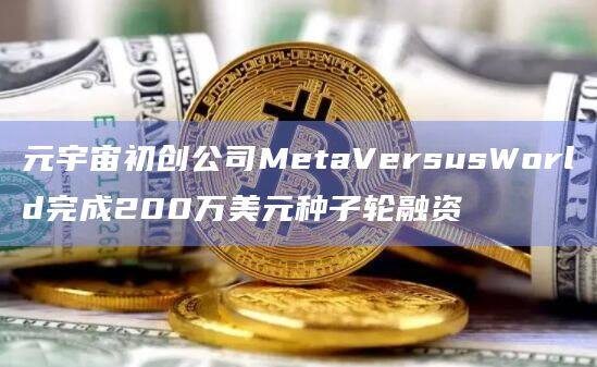 元宇宙初创公司MetaVersusWorld完成200万美元种子轮融资-第1张图片-欧意下载