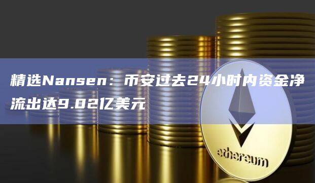 精选Nansen：币安过去24小时内资金净流出达9.02亿美元-第1张图片-欧意下载