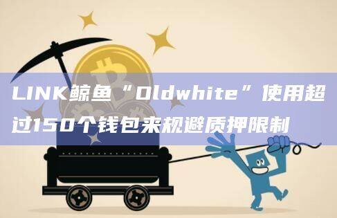 LINK鲸鱼“Oldwhite”使用超过150个钱包来规避质押限制-第1张图片-欧意下载
