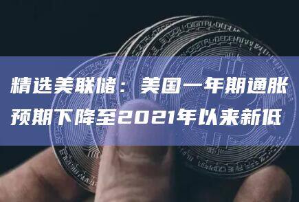 精选美联储:美国一年期通胀预期下降至2021年以来新低-第1张图片-欧意下载 精选美联储:美国一年期通胀预期下降至2021年以来新低-第1张图片-欧意下载