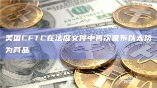 美国CFTC在法庭文件中再次宣布以太坊为商品