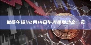 世链午报|12月14日午间重要动态一览
