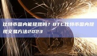 比特币国内能提现吗？ *** C比特币国内提现交易 *** 2023
