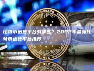 比特币出售平台有哪些？2022年最新比特币出售平台推荐