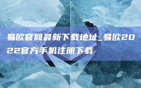 易欧官网最新下载地址_易欧2022官方手机注册下载-第1张图片-欧意下载