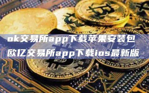 ok交易所app下载苹果安装包 欧亿交易所app下载ios最新版-第1张图片-欧意下载
