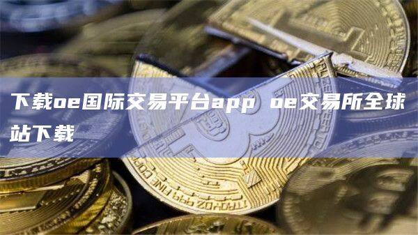 下载oe国际交易平台app oe交易所全球站下载-第1张图片-欧意下载