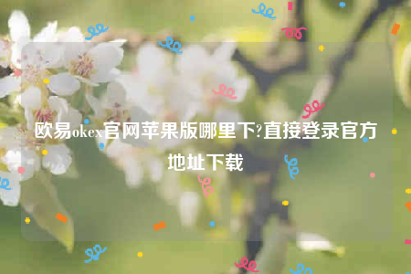 欧意下载ios-欧意oke官网苹果版哪里下-第1张图片-欧意下载