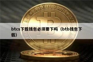btcs下载钱包必须要下吗（btb钱包下载）