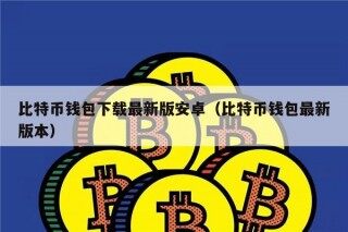 比特币钱包下载最新版安卓（比特币钱包最新版本）