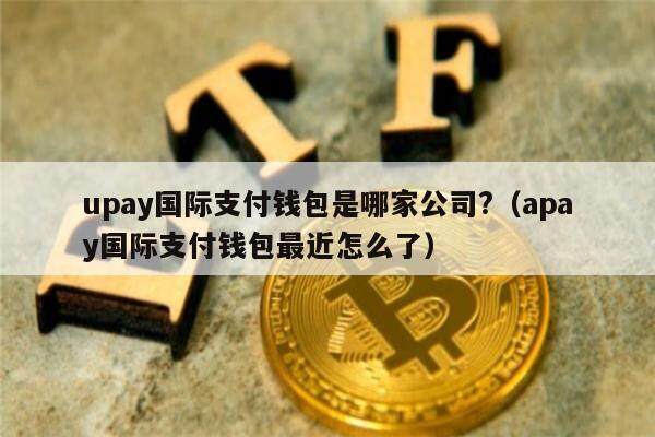 upay国际支付钱包是哪家公司?（apay国际支付钱包最近怎么了）-第1张图片-欧意下载