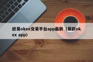 欧意ok交易平台app最新（易欧ok app）