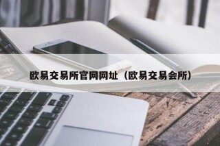 欧意交易所官网网址（欧意交易会所）