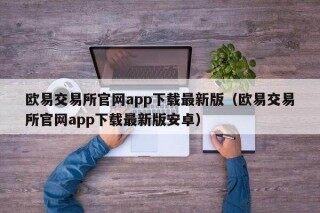 欧意交易所官网app下载最新版（欧意交易所官网app下载最新版安卓）