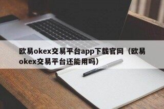 欧意ok交易平台app下载官网（欧意ok交易平台还能用吗）