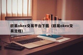 欧意ok交易平台下载（欧意ok交易流程）