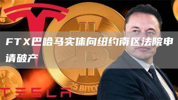 FTX巴哈马实体向纽约南区法院申请破产-第1张图片-欧意下载