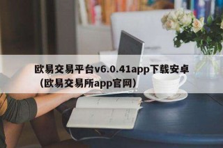 欧意交易平台v6.0.41app下载安卓（欧意 交易平台app官网）