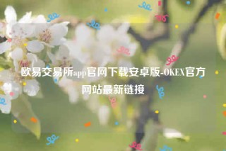 欧意app官方下载2022最新版-欧意 交易平台app官网下载安卓版