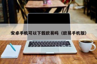 安卓手机可以下载欧意吗（欧意手机版）