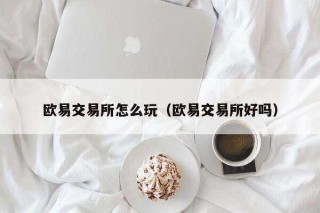 欧意 交易平台怎么玩（欧意 交易平台好吗）