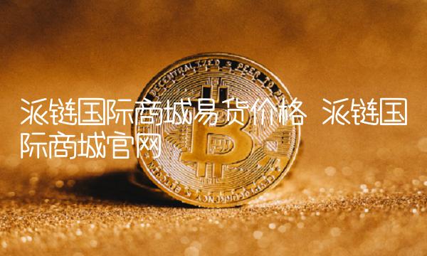 派链国际商城易货价格-第1张图片-欧易下载