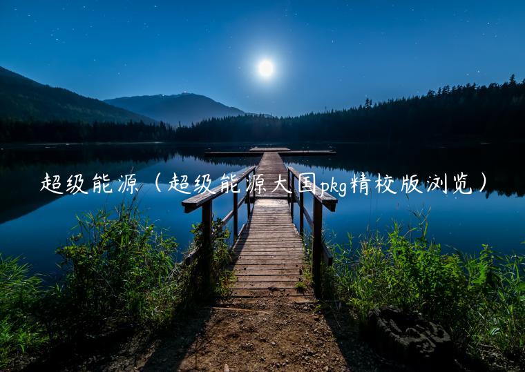 超级能源（超级能源大国pkg精校版浏览）-第1张图片-欧易下载