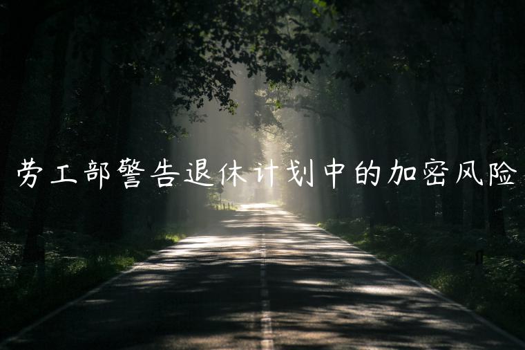 劳工部警告退休计划中的加密风险-第1张图片-欧易下载