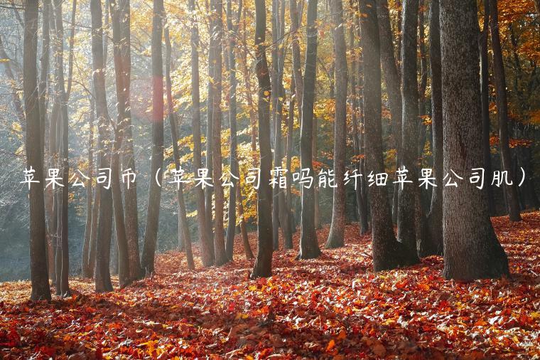 苹果公司币(苹果公司霜吗能纤细苹果公司肌)-第1张图片-欧易下载 苹果公司币(苹果公司霜吗能纤细苹果公司肌)-第1张图片-欧易下载