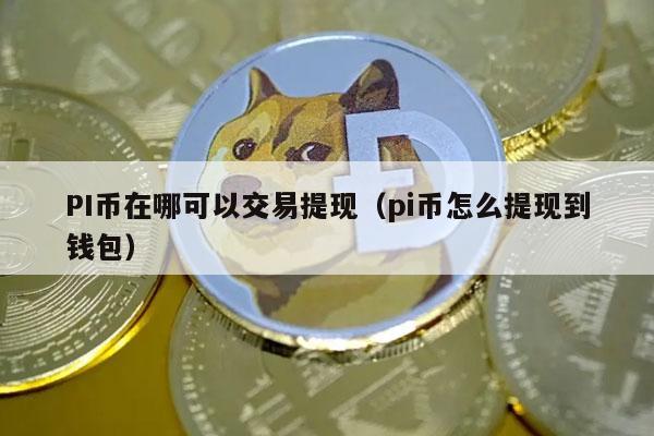 PI币在哪可以交易提现（pi币怎么提现到钱包1