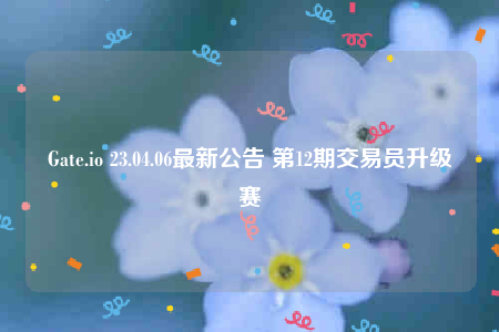 Gate.io 23.04.06最新公告 第12期交易员升级赛-第1张图片-欧易下载