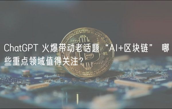 ChatGPT 火爆带动老话题“AI+区块链” 哪些重点领域值得关注？-第1张图片-欧易下载