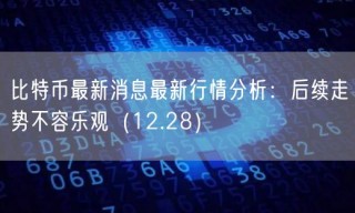 比特币最新消息最新行情分析：后续走势不容乐观（12.28）