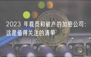 2023 年裁员和破产的加密公司：这是值得关注的清单