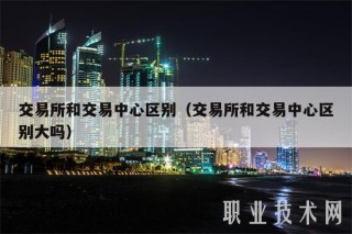  交易平台和交易中心区别（ 交易平台和交易中心区别大吗