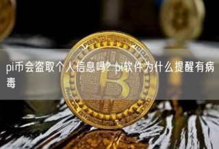 pi币会盗取个人信息吗? pi软件为什么提醒有病毒