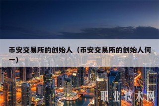币安 交易平台的创始人（币安 交易平台的创始人何一
