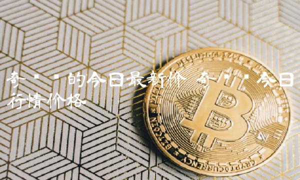 奇亚币的今日最新价 奇亚币今日行情价格-第1张图片-欧易下载