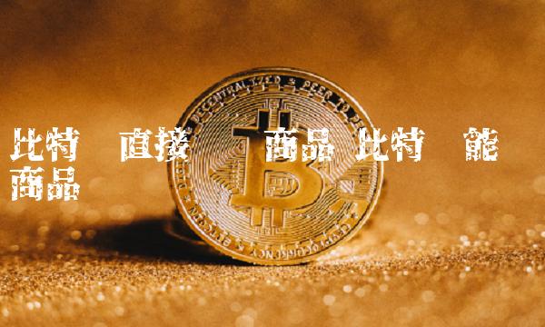 比特币直接购买商品 比特币能购买商品吗-第1张图片-欧易下载