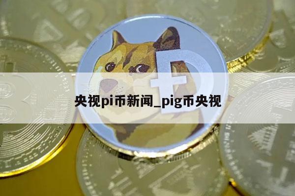央视pi币新闻_pig币央视-第1张图片-欧易下载