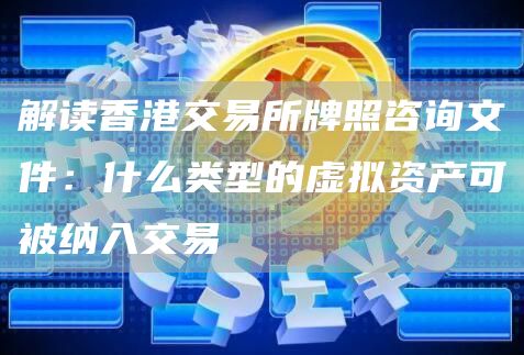 解读香港交易平台牌照咨询文件：什么类型的虚拟资产可被纳入交易-第1张图片-欧易下载