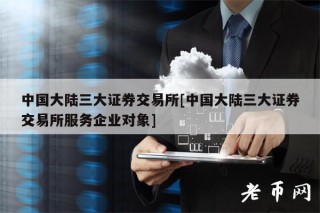 中国大陆三大证券交易平台[中国大陆三大证券交易平台服务企业对象]