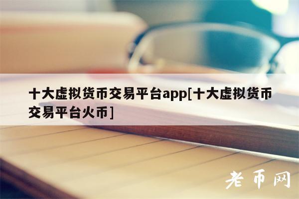 十大虚拟货币交易平台app[十大虚拟货币交易平台火币]-第1张图片-欧易下载