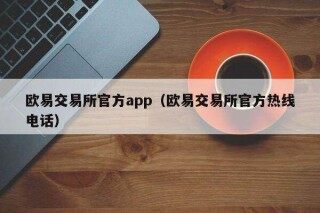 欧意易 交易平台官方app（欧意易 交易平台官方热线 *** ）