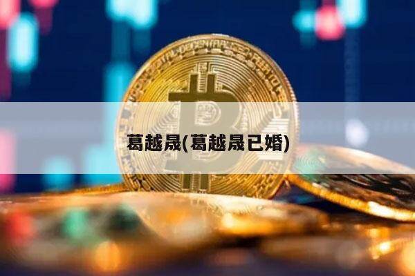 葛越晟(葛越晟已婚)-第1张图片-欧易下载